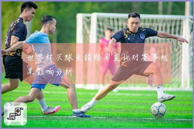 世界杯买球竞猜赔率变化对赛事结果影响分析