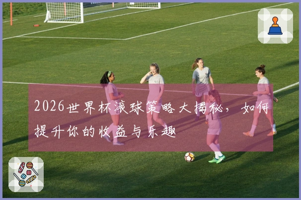 2026世界杯滚球策略大揭秘，如何提升你的收益与乐趣