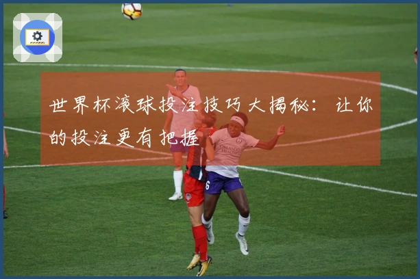 世界杯滚球投注技巧大揭秘：让你的投注更有把握
