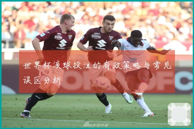 世界杯滚球投注的有效策略与常见误区分析