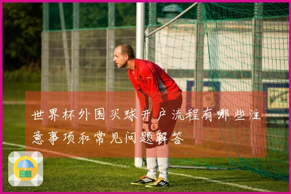 世界杯外围买球开户流程有哪些注意事项和常见问题解答