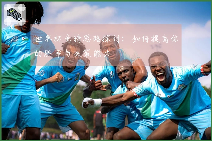 世界杯竞猜思路探讨：如何提高你的胜率与决策能力
