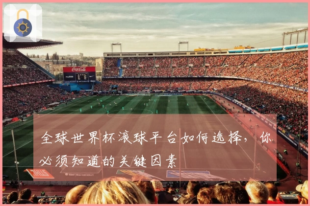 全球世界杯滚球平台如何选择，你必须知道的关键因素