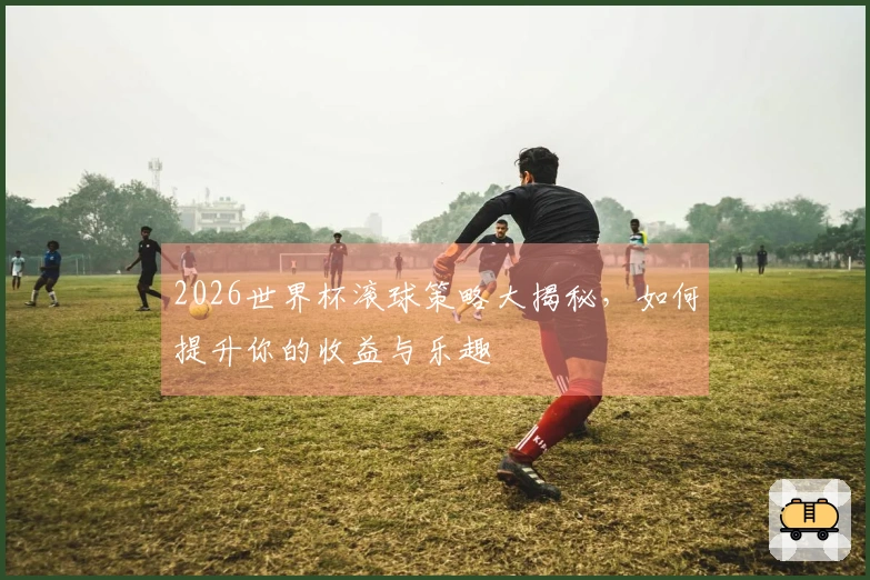 2026世界杯滚球策略大揭秘，如何提升你的收益与乐趣