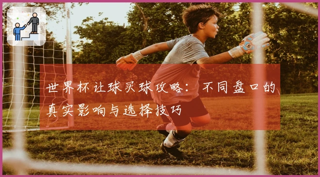 世界杯让球买球攻略：不同盘口的真实影响与选择技巧