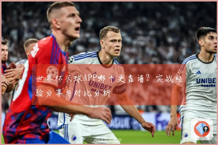 世界杯买球APP哪个更靠谱？实战经验分享与对比分析