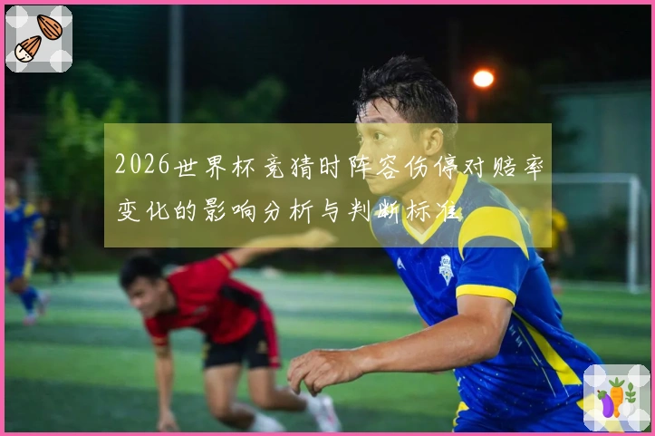 2026世界杯竞猜时阵容伤停对赔率变化的影响分析与判断标准