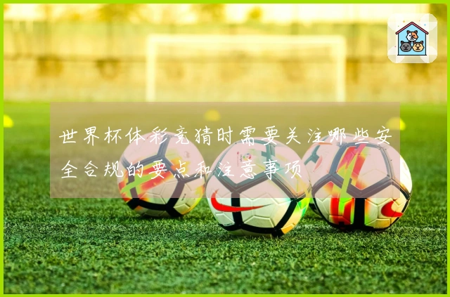 世界杯体彩竞猜时需要关注哪些安全合规的要点和注意事项