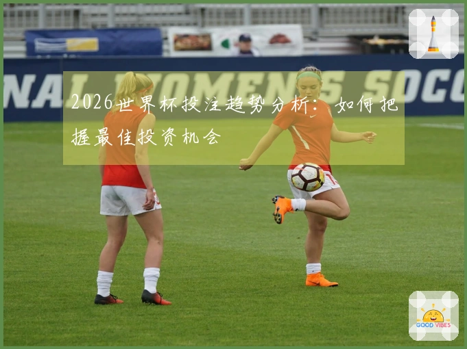 2026世界杯投注趋势分析：如何把握最佳投资机会