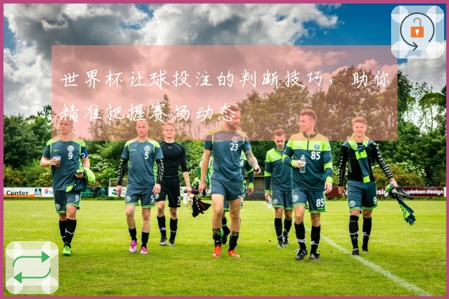 世界杯让球投注的判断技巧，助你精准把握赛场动态