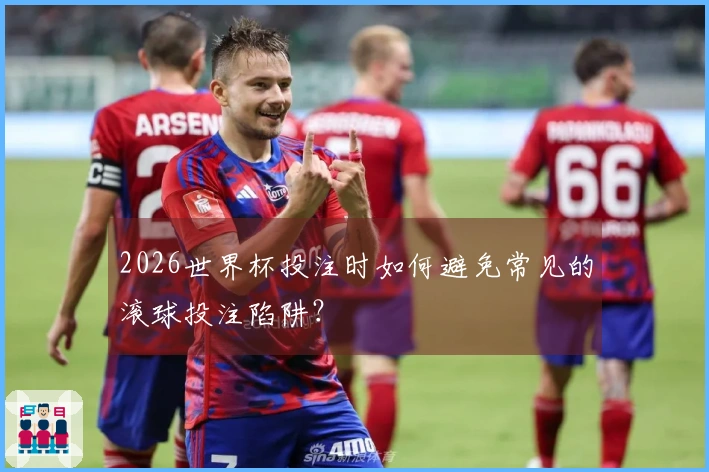2026世界杯投注时如何避免常见的滚球投注陷阱？