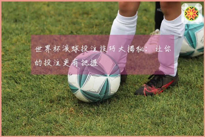 世界杯滚球投注技巧大揭秘：让你的投注更有把握