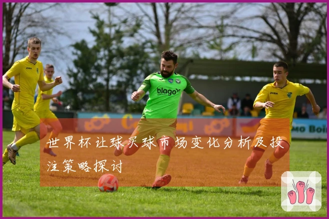 世界杯让球买球市场变化分析及投注策略探讨