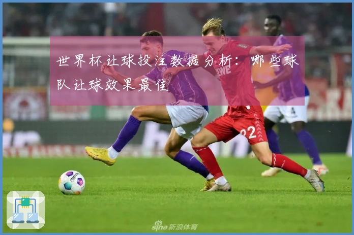 世界杯让球投注数据分析：哪些球队让球效果最佳