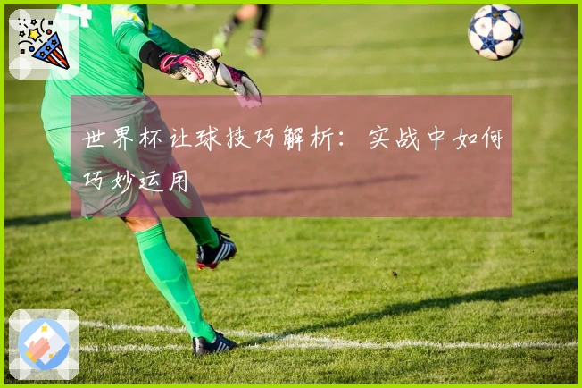 世界杯让球技巧解析：实战中如何巧妙运用