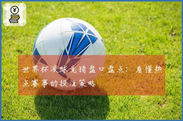 世界杯滚球竞猜盘口盘点：看懂热点赛事的投注策略