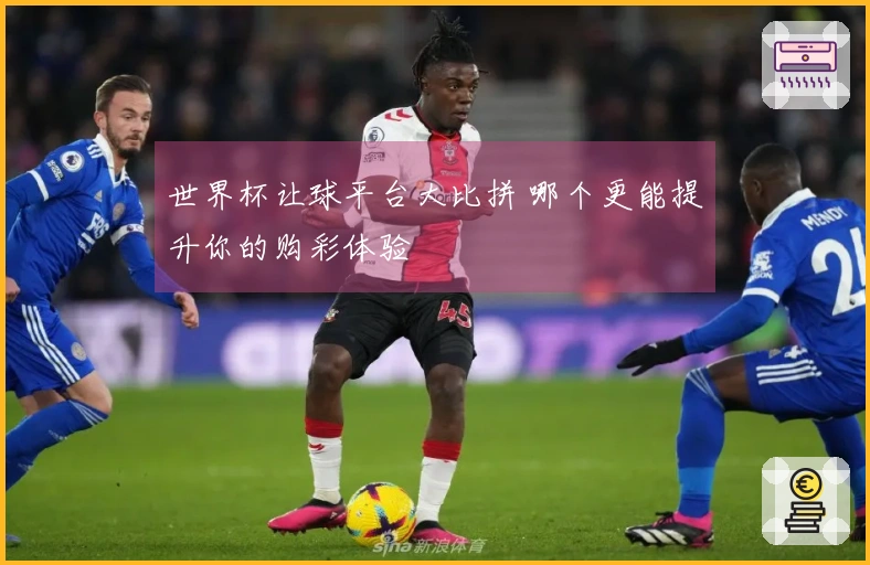 世界杯让球平台大比拼 哪个更能提升你的购彩体验