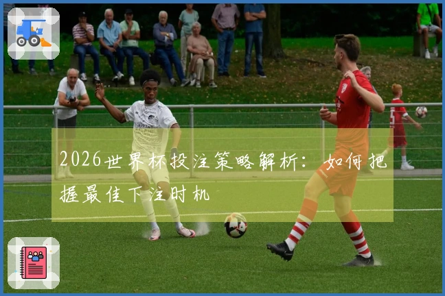 2026世界杯投注策略解析：如何把握最佳下注时机