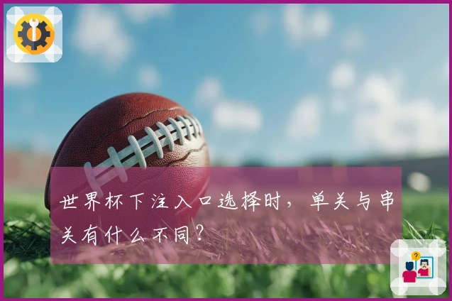 世界杯下注入口选择时,单关与串关有什么不同?