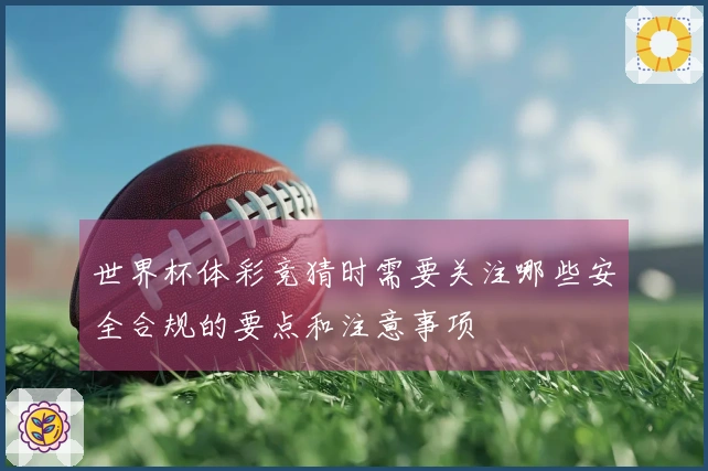 世界杯体彩竞猜时需要关注哪些安全合规的要点和注意事项