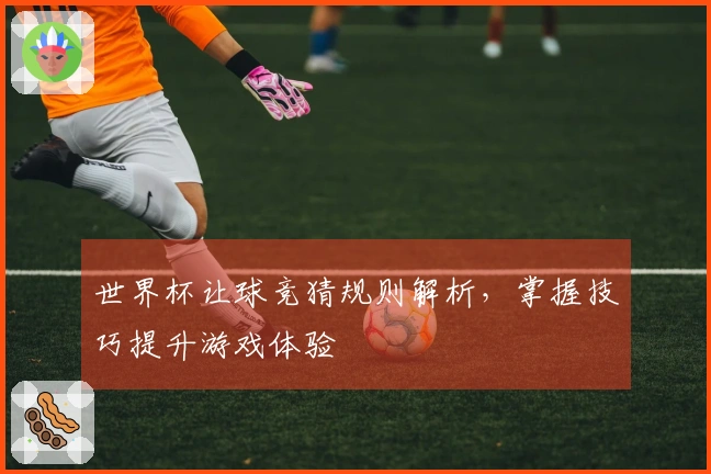 世界杯让球竞猜规则解析，掌握技巧提升游戏体验