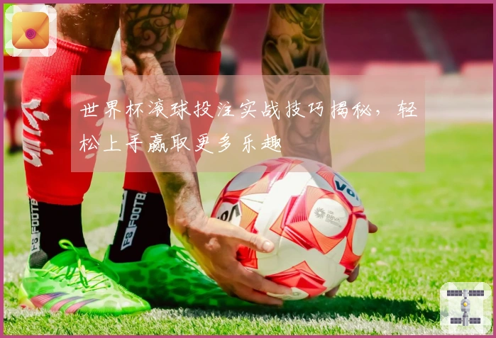 世界杯滚球投注实战技巧揭秘，轻松上手赢取更多乐趣