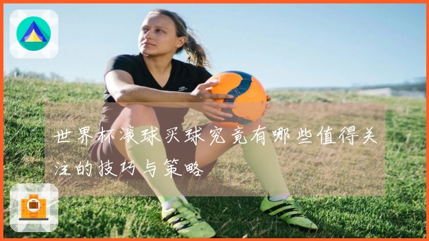 世界杯滚球买球究竟有哪些值得关注的技巧与策略