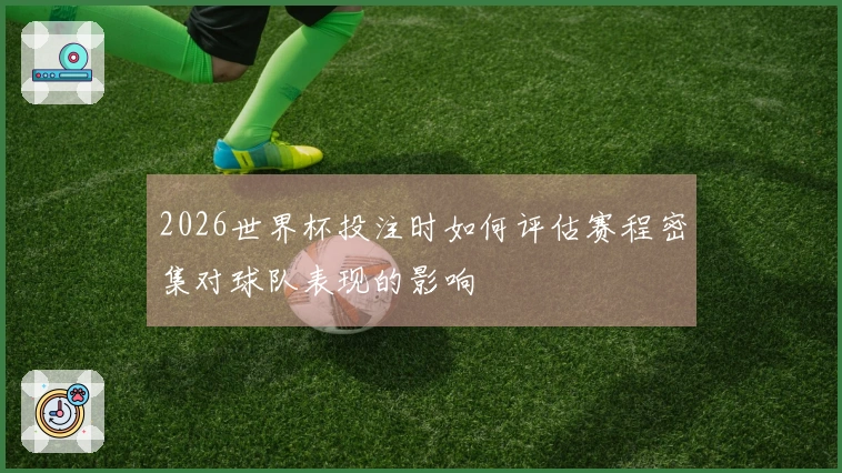 2026世界杯投注时如何评估赛程密集对球队表现的影响