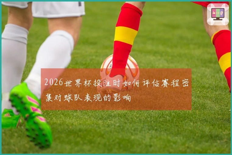 2026世界杯投注时如何评估赛程密集对球队表现的影响