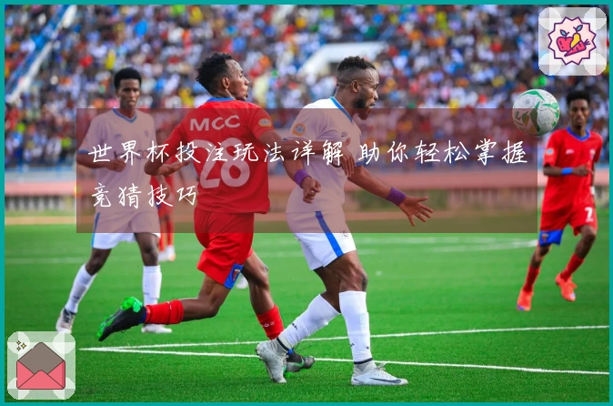 世界杯投注玩法详解 助你轻松掌握竞猜技巧