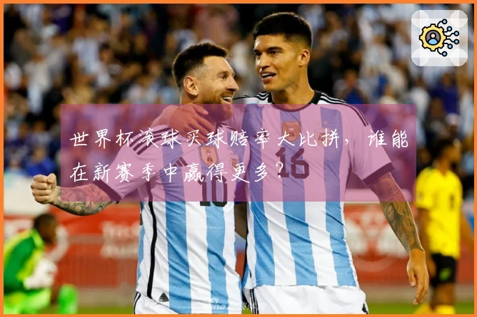 世界杯滚球买球赔率大比拼，谁能在新赛季中赢得更多？