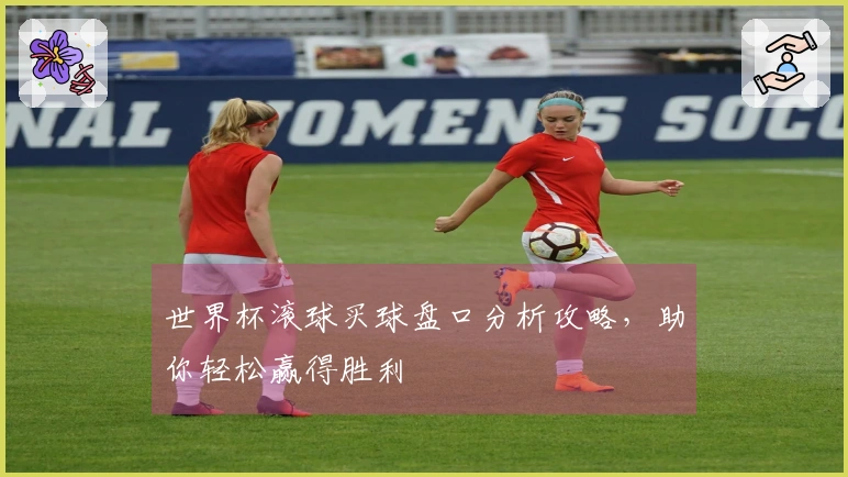 世界杯滚球买球盘口分析攻略，助你轻松赢得胜利