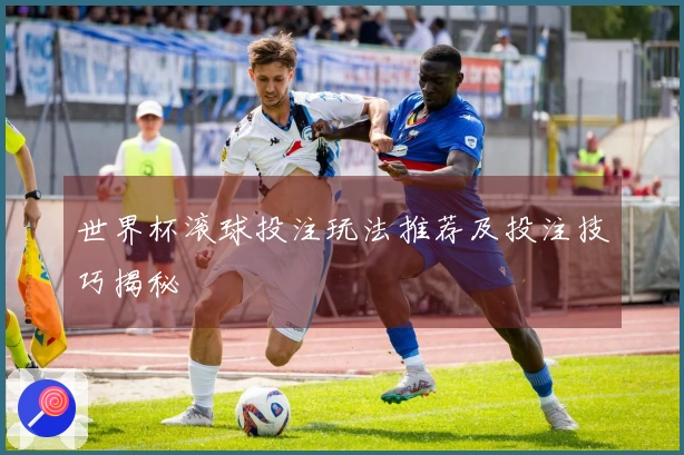 世界杯滚球投注玩法推荐及投注技巧揭秘