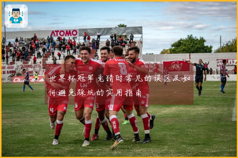 世界杯冠军竞猜时常见的误区及如何避免踩坑的实用指南