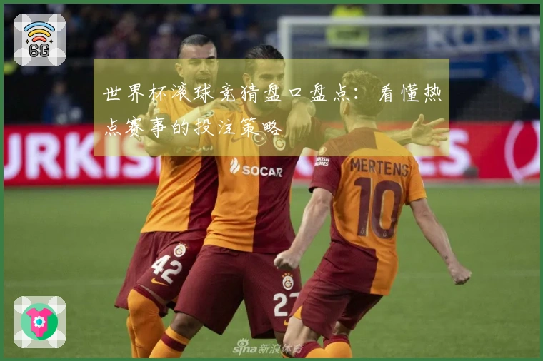 世界杯滚球竞猜盘口盘点：看懂热点赛事的投注策略