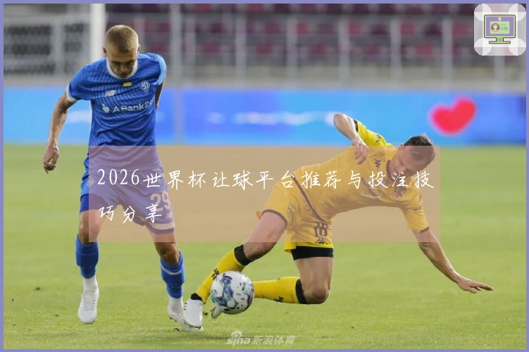2026世界杯让球平台推荐与投注技巧分享