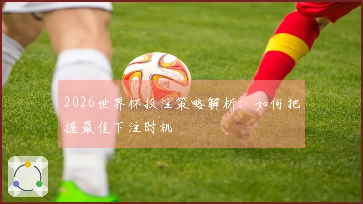 2026世界杯投注策略解析：如何把握最佳下注时机