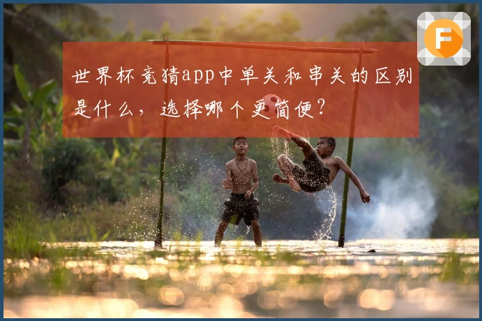世界杯竞猜app中单关和串关的区别是什么，选择哪个更简便？