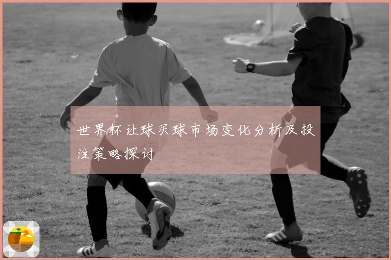 世界杯让球买球市场变化分析及投注策略探讨