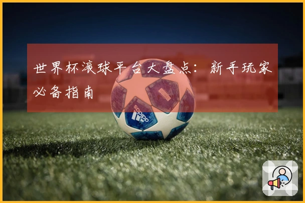 世界杯滚球平台大盘点：新手玩家必备指南