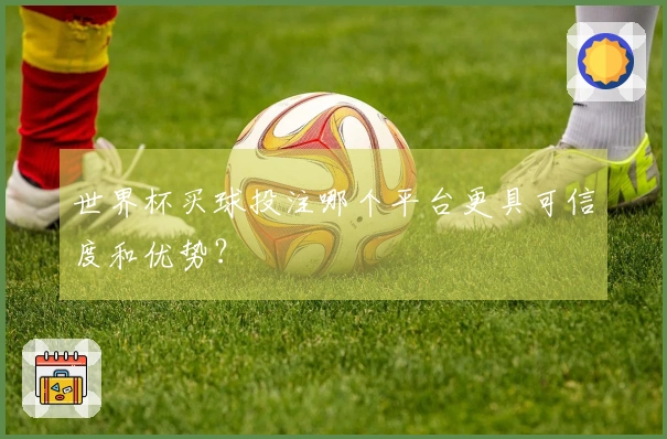 世界杯买球投注哪个平台更具可信度和优势？