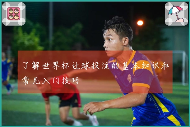 了解世界杯让球投注的基本知识和常见入门技巧