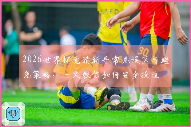 2026世界杯竞猜新手常见误区与避免策略，一文教你如何安全投注