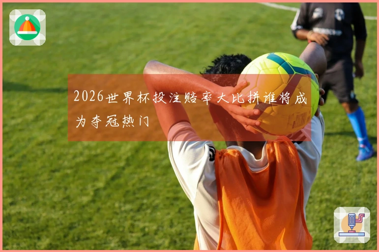 2026世界杯投注赔率大比拼谁将成为夺冠热门