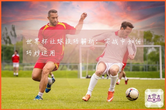 世界杯让球技巧解析：实战中如何巧妙运用