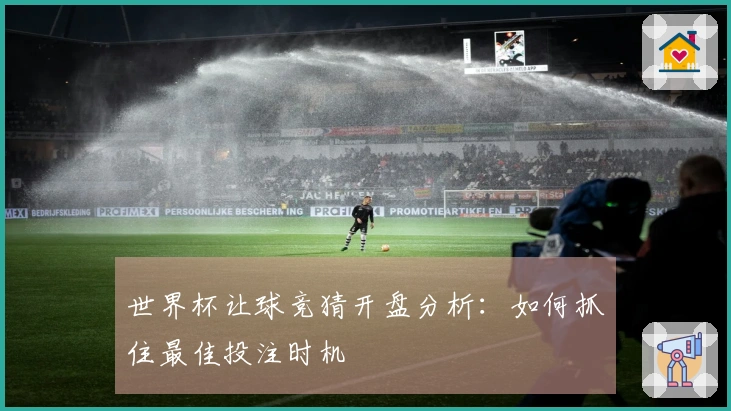 世界杯让球竞猜开盘分析：如何抓住最佳投注时机
