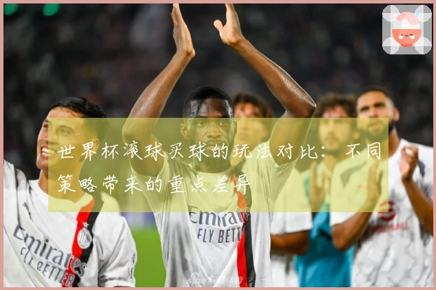 世界杯滚球买球的玩法对比：不同策略带来的重点差异