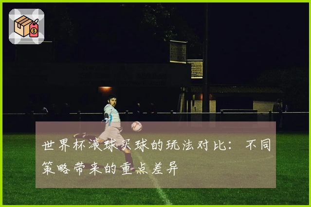 世界杯滚球买球的玩法对比：不同策略带来的重点差异