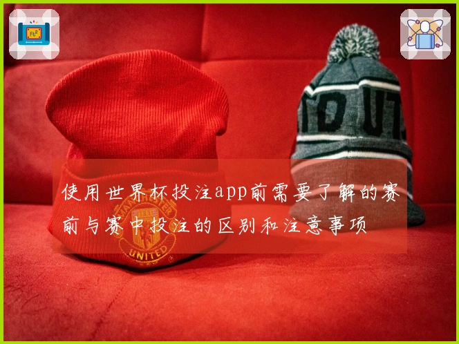 使用世界杯投注app前需要了解的赛前与赛中投注的区别和注意事项