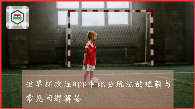 世界杯投注app中比分玩法的理解与常见问题解答